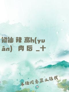 修仙 辣 高h(yuǎn) 濃肉 后宮